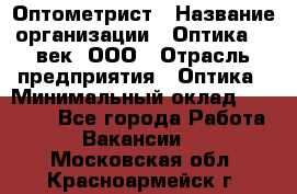 Оптометрист › Название организации ­ Оптика 21 век, ООО › Отрасль предприятия ­ Оптика › Минимальный оклад ­ 40 000 - Все города Работа » Вакансии   . Московская обл.,Красноармейск г.